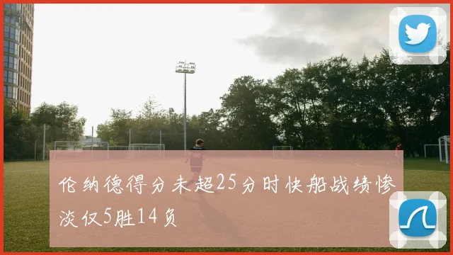 伦纳德得分未超25分时快船战绩惨淡仅5胜14负