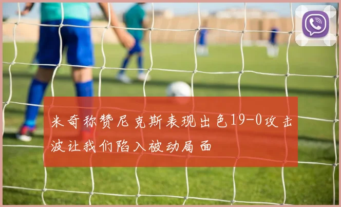 米奇称赞尼克斯表现出色19-0攻击波让我们陷入被动局面