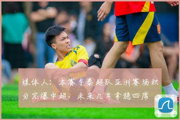 媒体人：本赛季泰超队亚洲赛场积分完爆中超，未来几年拿稳四席