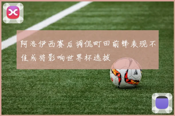 阿洛伊西赛后调侃町田前锋表现不佳或将影响世界杯选拔