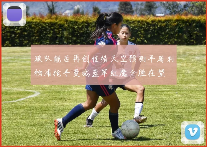 狼队能否再创佳绩天空预测平局利物浦枪手曼城蓝军红魔全胜在望