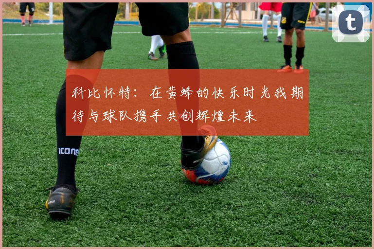 科比怀特：在黄蜂的快乐时光我期待与球队携手共创辉煌未来