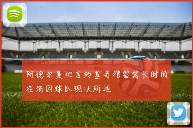 阿德尔曼坦言约基奇穆雷需长时间在场因球队现状所迫