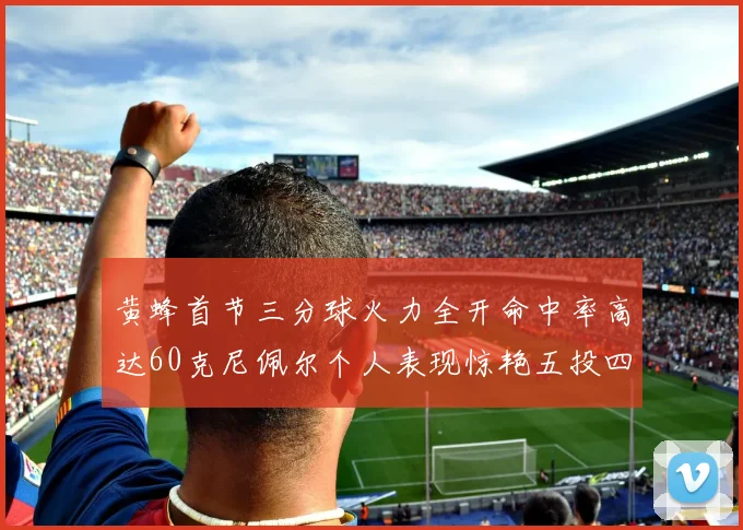 黄蜂首节三分球火力全开命中率高达60克尼佩尔个人表现惊艳五投四中