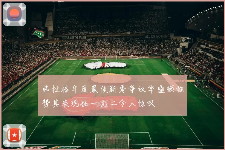 弗拉格年度最佳新秀争议华盛顿称赞其表现独一无二令人惊叹