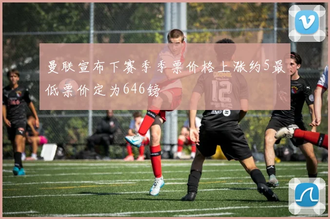 曼联宣布下赛季季票价格上涨约5最低票价定为646镑