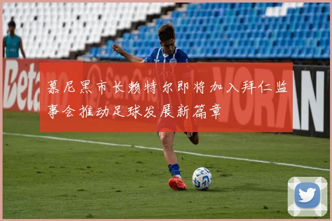 慕尼黑市长赖特尔即将加入拜仁监事会推动足球发展新篇章