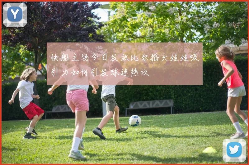 快船主场今日发放比尔摇头娃娃吸引力如何引发球迷热议