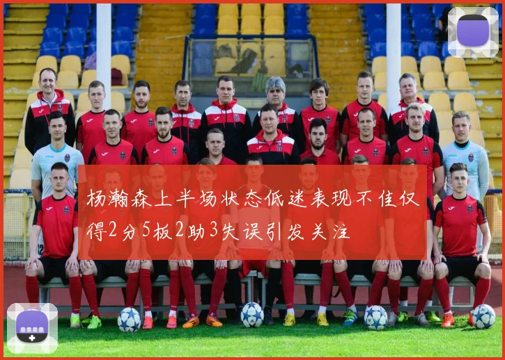 杨瀚森上半场状态低迷表现不佳仅得2分5板2助3失误引发关注