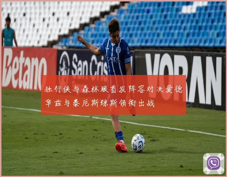 独行侠与森林狼首发阵容对决爱德华兹与泰厄斯琼斯领衔出战