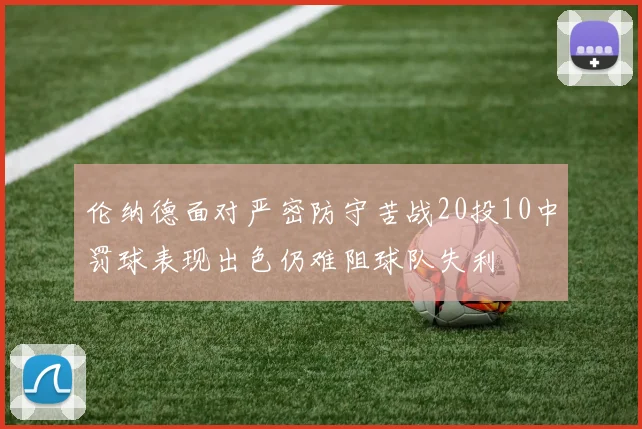 伦纳德面对严密防守苦战20投10中罚球表现出色仍难阻球队失利