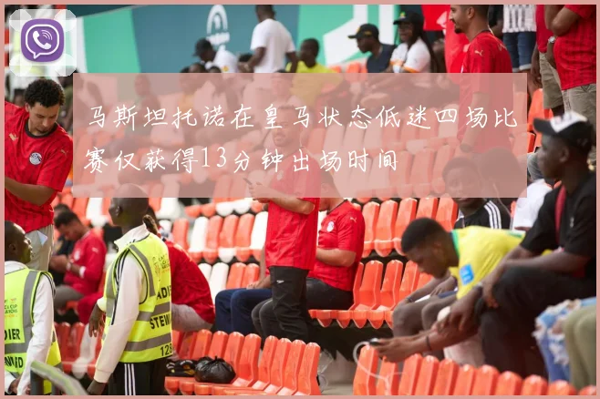 马斯坦托诺在皇马状态低迷四场比赛仅获得13分钟出场时间