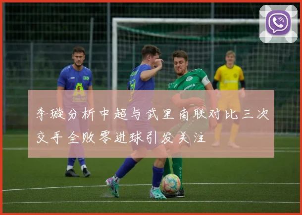 李璇分析中超与武里南联对比三次交手全败零进球引发关注