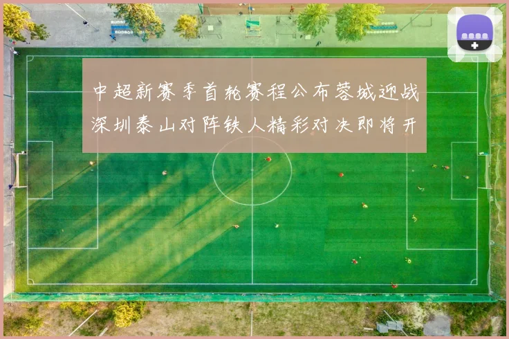 中超新赛季首轮赛程公布蓉城迎战深圳泰山对阵铁人精彩对决即将开启