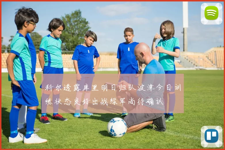 科尔透露库里明日归队波津今日训练状态良好出战绿军尚待确认