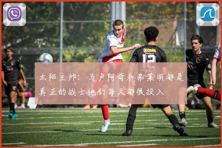 太阳主帅：马卢阿奇和弗莱明都是真正的战士他们每天都很投入