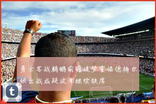 勇士客战鹈鹕前瞻追梦霍福德梅尔顿出战成疑波津继续缺席