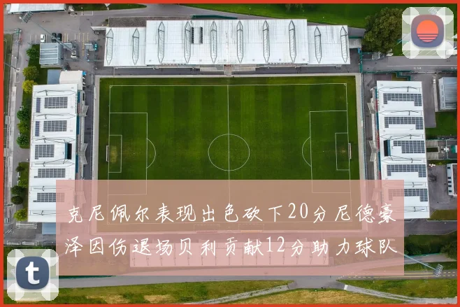 克尼佩尔表现出色砍下20分尼德豪泽因伤退场贝利贡献12分助力球队
