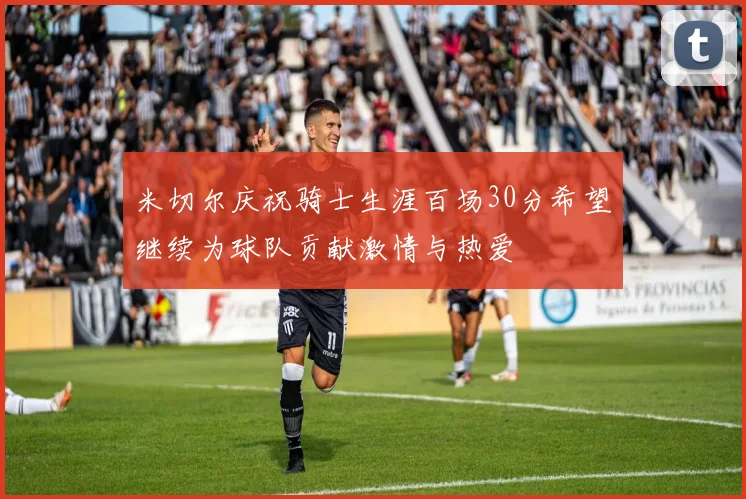 米切尔庆祝骑士生涯百场30分希望继续为球队贡献激情与热爱