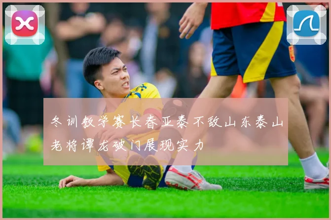 冬训教学赛长春亚泰不敌山东泰山老将谭龙破门展现实力