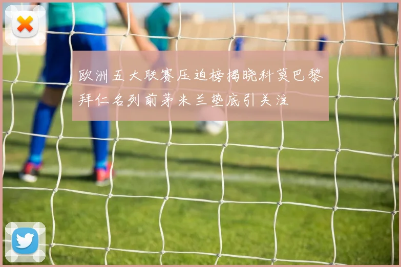 欧洲五大联赛压迫榜揭晓科莫巴黎拜仁名列前茅米兰垫底引关注