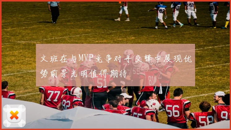文班在与MVP竞争对手交锋中展现优势前景光明值得期待