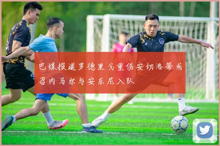 巴媒报道罗德里戈重伤安切洛蒂或召内马尔与安东尼入队