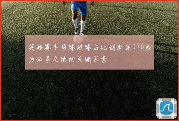 英超赛季角球进球占比创新高176成为必争之地的关键因素