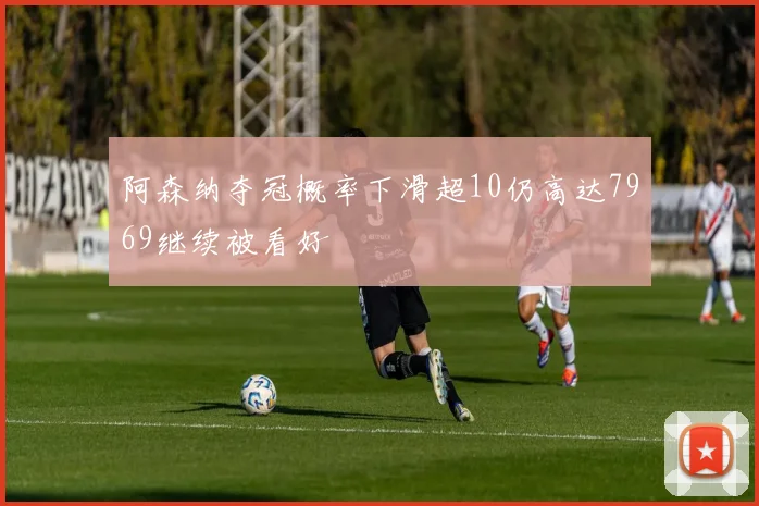 阿森纳夺冠概率下滑超10仍高达7969继续被看好
