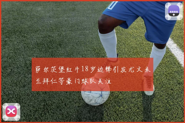 萨尔茨堡红牛18岁边锋引发尤文米兰拜仁等豪门球队关注