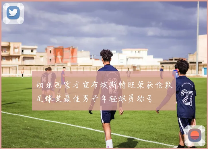 切尔西官方宣布埃斯特旺荣获伦敦足球奖最佳男子年轻球员称号