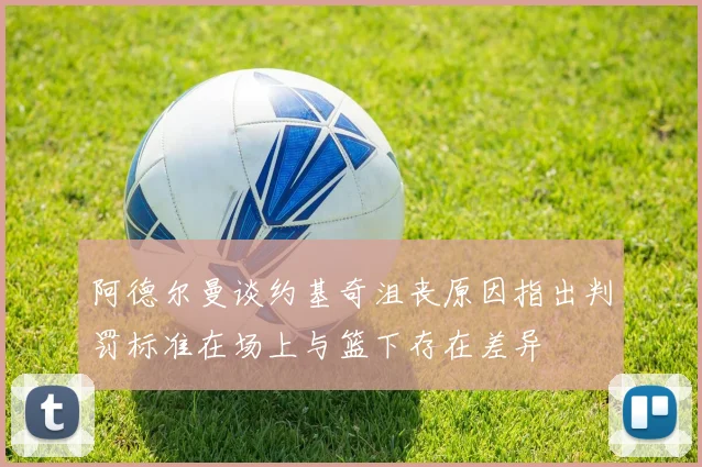 阿德尔曼谈约基奇沮丧原因指出判罚标准在场上与篮下存在差异