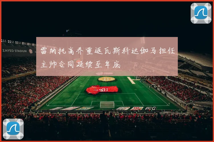 雷纳托高乔重返瓦斯科达伽马担任主帅合同延续至年底