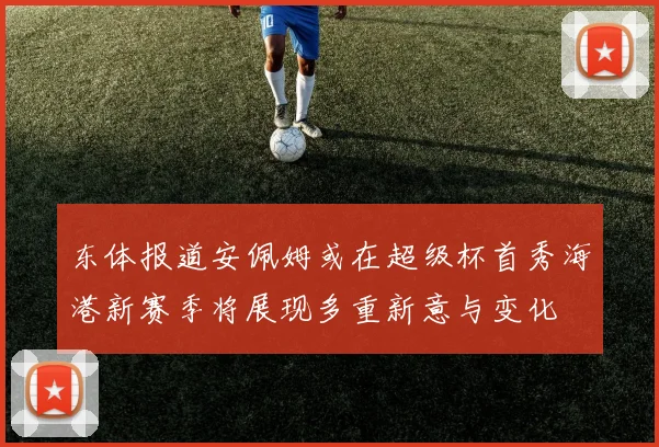 东体报道安佩姆或在超级杯首秀海港新赛季将展现多重新意与变化