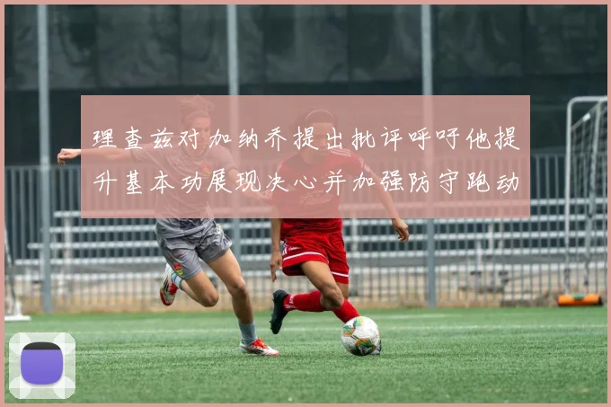 理查兹对加纳乔提出批评呼吁他提升基本功展现决心并加强防守跑动能力