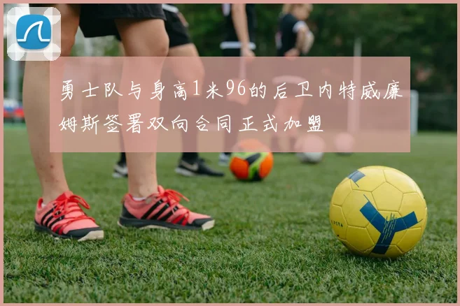 勇士队与身高1米96的后卫内特威廉姆斯签署双向合同正式加盟