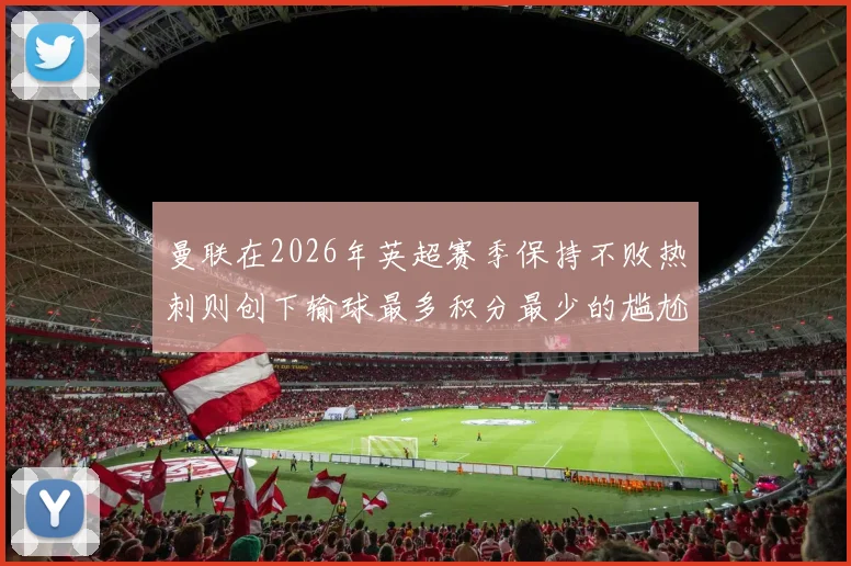 曼联在2026年英超赛季保持不败热刺则创下输球最多积分最少的尴尬纪录
