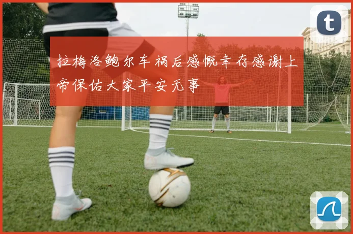 拉梅洛鲍尔车祸后感慨幸存感谢上帝保佑大家平安无事