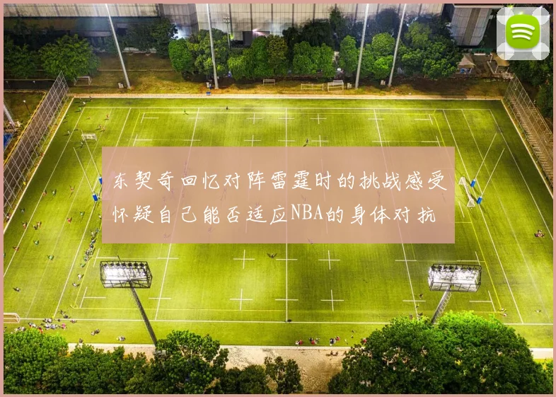 东契奇回忆对阵雷霆时的挑战感受怀疑自己能否适应NBA的身体对抗