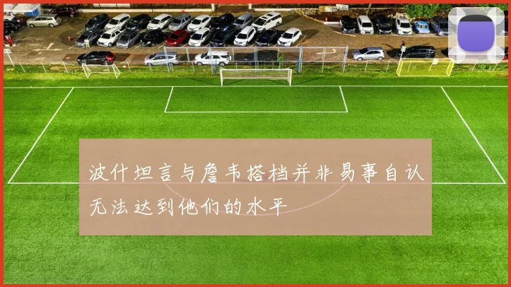 波什坦言与詹韦搭档并非易事自认无法达到他们的水平