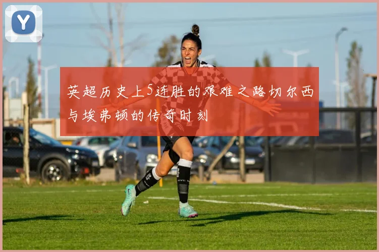 英超历史上5连胜的艰难之路切尔西与埃弗顿的传奇时刻