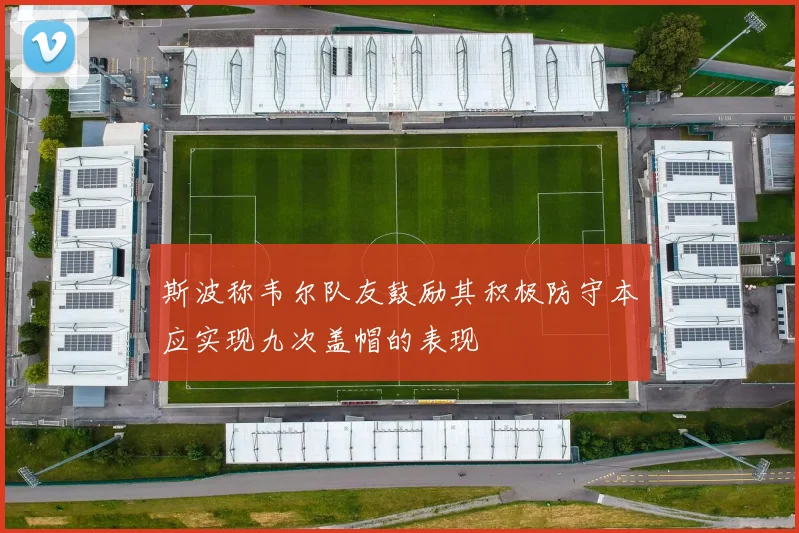 斯波称韦尔队友鼓励其积极防守本应实现九次盖帽的表现