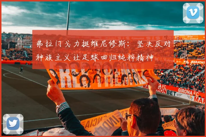 弗拉门戈力挺维尼修斯：坚决反对种族主义让足球回归纯粹精神