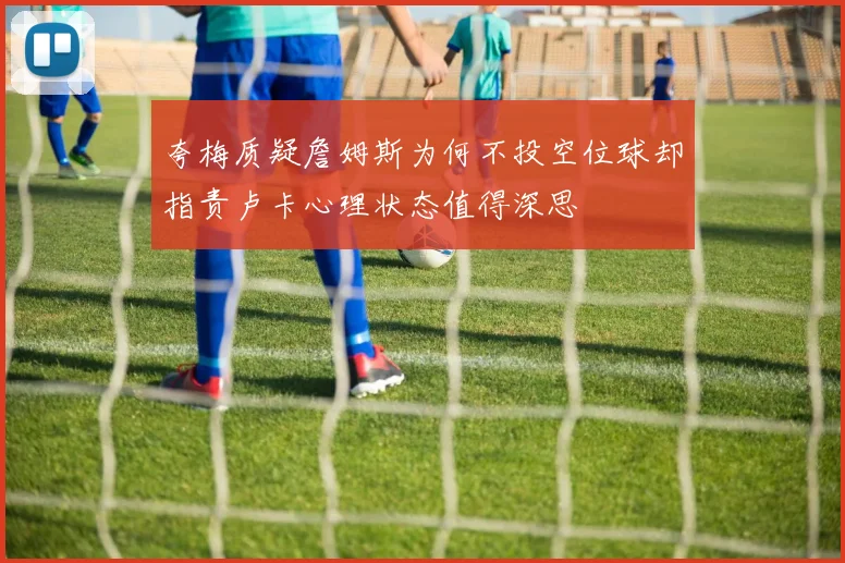 夸梅质疑詹姆斯为何不投空位球却指责卢卡心理状态值得深思
