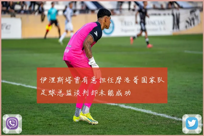 伊涅斯塔曾有意担任摩洛哥国家队足球总监谈判却未能成功