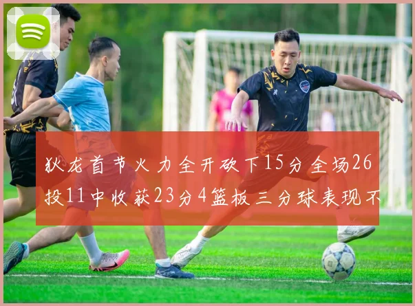 狄龙首节火力全开砍下15分全场26投11中收获23分4篮板三分球表现不佳