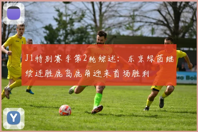 J1特别赛季第2轮综述：东京绿茵继续连胜鹿岛鹿角迎来首场胜利