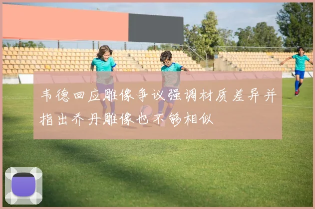 韦德回应雕像争议强调材质差异并指出乔丹雕像也不够相似