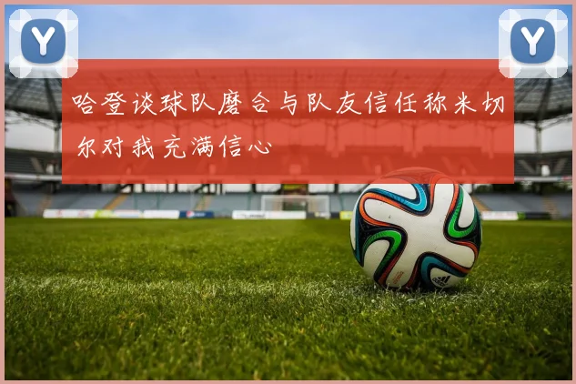 哈登谈球队磨合与队友信任称米切尔对我充满信心