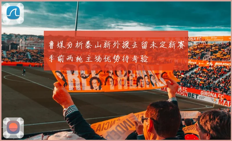 鲁媒分析泰山新外援去留未定新赛季前两轮主场优势待考验